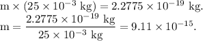 \rm m\times (25\times 10^{-3}\ kg) = 2.2775\times 10^{-19}\ kg.\\m=\dfrac{2.2775\times 10^{-19}\ kg}{25\times 10^{-3}\ kg}=9.11\times 10^{-15}.