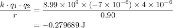 \begin{aligned} \frac{k \cdot q_1 \cdot q_2}{r} &= \frac{8.99\times 10^{9}\times (-7\times 10^{-6})\times 4\times 10^{-6}}{0.90}\\&= \rm -0.279689\; J\end{aligned}