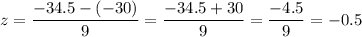 z=\dfrac{-34.5-(-30)}{9}=\dfrac{-34.5+30}{9}=\dfrac{-4.5}{9}=-0.5