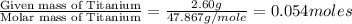 \frac{\text{Given mass of Titanium}}{\text{Molar mass of Titanium}}=\frac{2.60g}{47.867g/mole}=0.054moles