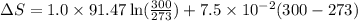 \Delta S=1.0\times 91.47\ln (\frac{300}{273})+7.5\times 10^{-2}(300-273)