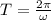 T =\frac{2\pi }{\omega }