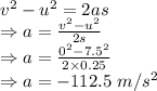 v^2-u^2=2as\\\Rightarrow a=\frac{v^2-u^2}{2s}\\\Rightarrow a=\frac{0^2-7.5^2}{2\times 0.25}\\\Rightarrow a=-112.5\ m/s^2