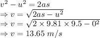 v^2-u^2=2as\\\Rightarrow v=\sqrt{2as-u^2}\\\Rightarrow v=\sqrt{2\times 9.81\times 9.5-0^2}\\\Rightarrow v=13.65\ m/s