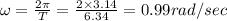\omega =\frac{2\pi }{T}=\frac{2\times 3.14}{6.34}=0.99rad/sec