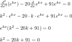 \frac{d^2}{dx^2}(e^{kx})-20\frac{d}{dx}e^{kx}+91e^{kx}=0\\\\k^{2}\cdot e^{kx}-20\cdot k\cdot e^{kx}+91e^{kx}=0\\\\e^{kx}(k^{2}-20k+91)=0\\\\k^{2}-20k+91=0