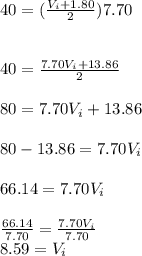 40=(\frac{V_i+1.80}{2} )7.70\\\\\\40=\frac{7.70V_i+13.86}{2} \\\\80=7.70V_i+13.86\\\\80-13.86=7.70V_i\\\\66.14=7.70V_i\\\\\frac{66.14}{7.70} =\frac{7.70V_i}{7.70} \\8.59=V_i