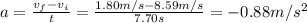 a = \frac{v_{f} - v_{i}}{t} = \frac{1.80 m/s - 8.59 m/s}{7.70 s} = -0.88 m/s^{2}
