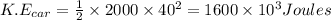 K.E_{car}=\frac{1}{2}\times 2000\times 40^{2}=1600\times 10^{3}Joules