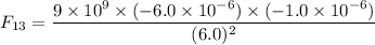 F_{13}=\dfrac{9\times10^{9}\times(-6.0\times10^{-6})\times(-1.0\times10^{-6})}{(6.0)^2}