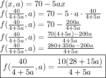 f(x,a)=70-5ax\\f(\frac{40}{4+5a}, a) = 70-5\cdot a \cdot  \frac{40}{4+5a}\\f(\frac{40}{4+5a}, a) = 70 - \frac{200a}{4+5a}\\f(\frac{40}{4+5a}, a) = \frac{70(4+5a) -200a}{4+5a}\\f(\frac{40}{4+5a}, a) =\frac{280+350a-200a}{4+5a}\\\boxed{ f(\frac{40}{4+5a}, a) =\frac{10(28+15a)}{4+5a}}