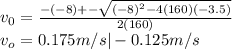 v_0 = \frac{-(-8) +- \sqrt{(-8)^2 - 4(160)(-3.5)}}{2(160)} \\ v_o = 0.175 m/s | -0.125 m/s
