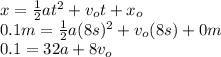 x = \frac{1}{2}at^2 +v_ot+x_o\\0.1m = \frac{1}{2}a(8s)^2 +v_o(8s)+0m \\0.1 = 32a + 8v_o