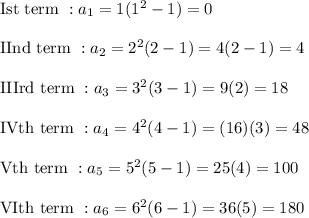 \text{Ist term }:a_1=1(1^2-1)=0\\\\\text{IInd term }: a_2=2^2(2-1)=4(2-1)=4\\\\\text{IIIrd term }:a_3=3^2(3-1)=9(2)=18\\\\\text{IVth term }:a_4=4^2(4-1)=(16)(3)=48\\\\\text{Vth term }:a_5=5^2(5-1)=25(4)=100\\\\\text{VIth term }:a_6=6^2(6-1)=36(5)=180