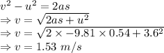 v^2-u^2=2as\\\Rightarrow v=\sqrt{2as+u^2}\\\Rightarrow v=\sqrt{2\times -9.81\times 0.54+3.6^2}\\\Rightarrow v=1.53\ m/s