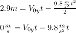 2.9m =V_{0y}t-\frac{9.8\frac{m}{s^{2}}t^{2}}{2}\\\\0\frac{m}{s}= V_{0y}t-9.8\frac{m}{s^{2}}t
