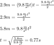 2.9m =(9.8\frac{m}{s^{2}}t)t-\frac{9.8\frac{m}{s^{2}}t^{2}}{2}\\\\2.9m=\frac{9.8\frac{m}{s^{2}}t^{2}}{2}\\\\5.8m=9.8\frac{m}{s^{2}}t^{2}\\\\t=\sqrt{ \frac{5.8m}{9.8\frac{m}{s^{2}}}}=0.77s