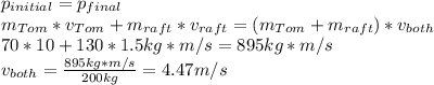 p_{initial} =p_{final} \\m_{Tom}*v_{Tom}+m_{raft}*v_{raft}=(m_{Tom}+m_{raft})*v_{both} \\70*10+130*1.5 kg*m/s=895kg*m/s\\v_{both}=\frac{895 kg*m/s}{200 kg} =4.47 m/s