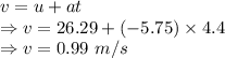 v=u+at\\\Rightarrow v=26.29+(-5.75)\times 4.4\\\Rightarrow v=0.99\ m/s