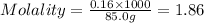 Molality=\frac{0.16\times 1000}{85.0g}=1.86