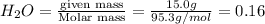 H_2O=\frac{\text {given mass}}{\text {Molar mass}}=\frac{15.0g}{95.3g/mol}=0.16