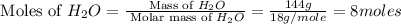 \text{ Moles of }H_2O=\frac{\text{ Mass of }H_2O}{\text{ Molar mass of }H_2O}=\frac{144g}{18g/mole}=8moles