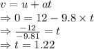 v=u+at\\\Rightarrow 0=12-9.8\times t\\\Rightarrow \frac{-12}{-9.81}=t\\\Rightarrow t=1.22 \s