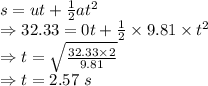 s=ut+\frac{1}{2}at^2\\\Rightarrow 32.33=0t+\frac{1}{2}\times 9.81\times t^2\\\Rightarrow t=\sqrt{\frac{32.33\times 2}{9.81}}\\\Rightarrow t=2.57\ s