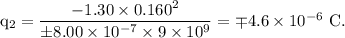 \rm q_2=\dfrac{-1.30\times 0.160^2}{\pm 8.00\times 10^{-7}\times 9\times 10^9}=\mp4.6\times 10^{-6}\ C.