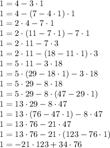 1=4-3 \cdot 1\\1=4-(7-4 \cdot 1) \cdot 1\\1=2\cdot 4 - 7\cdot 1\\1=2\cdot(11 -7 \cdot 1) -7 \cdot 1\\1=2\cdot 11 -7 \cdot 3\\1=2\cdot 11 -(18-11\cdot 1) \cdot 3\\1=5\cdot 11-3\cdot 18\\1=5\cdot (29-18\cdot 1)-3\cdot 18\\1=5\cdot 29 -8\cdot 18\\1=5\cdot 29 -8\cdot (47-29\cdot 1)\\1=13\cdot 29 -8\cdot 47\\1=13 \cdot (76-47 \cdot 1)-8\cdot 47\\1=13 \cdot 76 -21 \cdot 47\\1=13 \cdot 76 -21 \cdot (123-76\cdot 1)\\1=-21 \cdot 123+34 \cdot 76