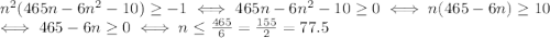 n^2(465n-6n^2-10)\geq -1 \iff 465n-6n^2-10 \geq 0 \iff n(465-6n) \geq 10\\\iff 465-6n \geq 0 \iff n \leq \frac{465}{6}=\frac{155}{2}=77.5