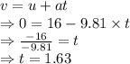 v=u+at\\\Rightarrow 0=16-9.81\times t\\\Rightarrow \frac{-16}{-9.81}=t\\\Rightarrow t=1.63 \s