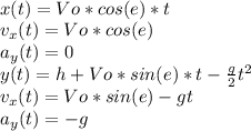 \\ x(t)=Vo*cos(e)*t\\ v_x(t)=Vo*cos(e)\\ a_y(t)=0\\ y(t)=h+Vo*sin(e)*t-\frac{g}{2}t^{2}\\ v_x(t)=Vo*sin(e)-gt\\ a_y(t)=-g