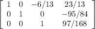 \left[\begin{array}{cccc}1&0&-6/13&23/13\\0&1&0&-95/84\\0&0&1&97/168\\\end{array}\right]
