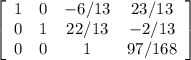 \left[\begin{array}{cccc}1&0&-6/13&23/13\\0&1&22/13&-2/13\\0&0&1&97/168\\\end{array}\right]