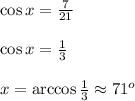 \cos{x}= \frac{7}{21} &#10;\\&#10;\\ \cos{x}= \frac{1}{3} &#10;\\&#10;\\ x=\arccos{\frac{1}{3} } \approx 71^o