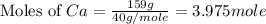 \text{Moles of }Ca=\frac{159g}{40g/mole}=3.975mole