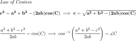 \bf \textit{Law of Cosines}\\ \quad \\&#10;c^2 = {{ a}}^2+{{ b}}^2-(2{{ a}}{{ b}})cos(C)\implies &#10;c = \sqrt{{{ a}}^2+{{ b}}^2-(2{{ a}}{{ b}})cos(C)}\\ \quad \\&#10;&#10;\cfrac{{{ a}}^2+{{ b}}^2-c^2}{2{{ a}}{{ b}}}=cos(C)\implies cos^{-1}\left(\cfrac{{{ a}}^2+{{ b}}^2-c^2}{2{{ a}}{{ b}}}\right)=\measuredangle C