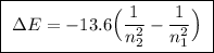 \boxed{ \ \Delta E = -13.6 \Big( \frac{1}{n_2^2} - \frac{1}{n_1^2} \Big) \ }