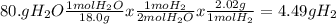 80. g H_2 O \frac{1 mol H_2 O}{18.0 g} x \frac{1 mo H_2}{2 mol H_2 O} x \frac{2.02 g}{1 mol H_2} = 4.49 g H_2