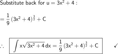 \large\begin{array}{l} \textsf{Substitute back for }\mathsf{u=3x^2+4:}\\\\ =\mathsf{\dfrac{1}{9}\,(3x^2+4)^{\frac{3}{2}}+C}\\\\\\ \therefore~~\boxed{\begin{array}{c} \mathsf{\displaystyle\int x\sqrt{3x^2+4}\,dx=\frac{1}{9}\,(3x^2+4)^{\frac{3}{2}}+C} \end{array}}\qquad\checkmark \end{array}