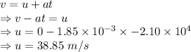 v=u+at\\\Rightarrow v-at=u\\\Rightarrow u=0-1.85\times 10^{-3}\times -2.10\times 10^{4}\\\Rightarrow u=38.85\ m/s