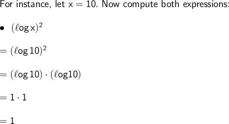 \large\begin{array}{l} \textsf{For instance, let }\mathsf{x=10.}\textsf{ Now compute both expressions:}\\\\ \bullet~~\mathsf{(\ell og\,x)^2}\\\\ =\mathsf{(\ell og\,10)^2}\\\\ =\mathsf{(\ell og\,10)\cdot (\ell og 10)}\\\\ =\mathsf{1\cdot 1}\\\\ =\mathsf{1} \end{array}
