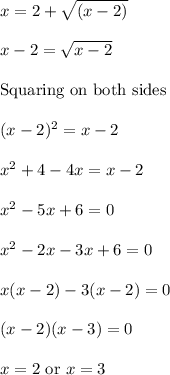x=2+\sqrt{(x-2)}\\ \\x-2=\sqrt{x-2}\\\\\text{Squaring on both sides }\\\\(x-2)^2=x-2\\\\x^2+4-4x=x-2\\\\x^2-5x+6=0\\\\x^2-2x-3x+6=0\\\\x(x-2)-3(x-2)=0\\\\(x-2)(x-3)=0\\\\x=2\text{ or }x=3