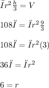 π {r}^{2} \frac{h}{3} = V \\  \\ 108π = π{r}^{2} \frac{9}{3} \\  \\ 108π = π{r}^{2}(3) \\  \\  36π = πr^{2} \\  \\ 6 = r
