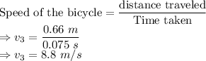 \textrm{Speed of the bicycle} = \dfrac{\textrm{distance traveled}}{\textrm{Time taken}}\\\Rightarrow v_3=\dfrac{0.66\ m}{0.075\ s}\\\Rightarrow v_3 = 8.8\ m/s