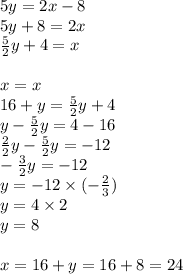 5y=2x-8 \\&#10;5y+8=2x \\&#10;\frac{5}{2}y+4=x \\ \\&#10;x=x \\&#10;16+y=\frac{5}{2}y+4 \\&#10;y-\frac{5}{2}y=4-16 \\&#10;\frac{2}{2}y-\frac{5}{2}y=-12 \\&#10;-\frac{3}{2}y=-12 \\&#10;y=-12 \times (-\frac{2}{3}) \\&#10;y=4 \times 2 \\&#10;y=8 \\ \\&#10;x=16+y=16+8=24