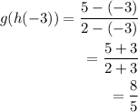 \begin{aligned}g(h(-3))=\dfrac{5-(-3)}{2-(-3)}\\=\dfrac{5+3}{2+3}\\=\dfrac{8}{5}\end{aligned}