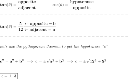\bf tan(\theta)=\cfrac{opposite}{adjacent}&#10;\qquad \qquad &#10;csc(\theta)=\cfrac{hypotenuse}{opposite}&#10;\\\\&#10;-------------------------------\\\\&#10;tan(\theta)=\cfrac{5}{12}\cfrac{\leftarrow opposite=b}{\leftarrow adjacent=a}\\\\&#10;-------------------------------\\\\&#10;\textit{let's use the pythagorean theorem to get the hypotenuse "c"}&#10;\\\\\\&#10;c^2=a^2+b^2\implies c=\pm\sqrt{a^2+b^2}\implies c=\pm\sqrt{12^2+5^2}&#10;\\\\\\&#10;\boxed{c=\pm 13}