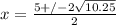 x= \frac{5+/-2 \sqrt{10.25} }{2}